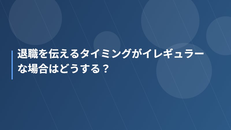 退職を伝えるタイミングがイレギュラーな場合はどうする？