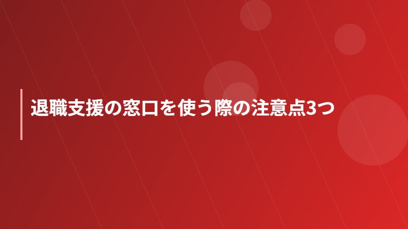退職支援の窓口を使う際の注意点3つ
